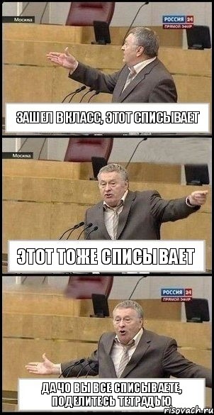 Зашел в класс, этот списывает Этот тоже списывает Да чо вы все списываете, поделитесь тетрадью