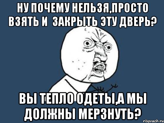 ну почему нельзя,просто взять и закрыть эту дверь? вы тепло одеты,а мы должны мерзнуть?, Мем Ну почему