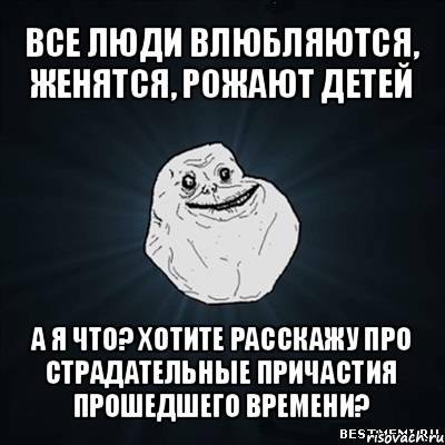 все люди влюбляются, женятся, рожают детей а я что? хотите расскажу про страдательные причастия прошедшего времени?, Мем Forever Alone