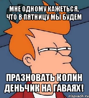 мне одному кажеться, что в пятницу мы будем празновать колин деньчик на гаваях!, Мем  Фрай (мне кажется или)