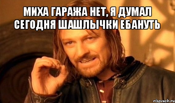 миха гаража нет, я думал сегодня шашлычки ебануть , Мем Нельзя просто так взять и (Боромир мем)