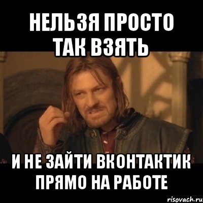 нельзя просто так взять и не зайти вконтактик прямо на работе, Мем Нельзя просто взять