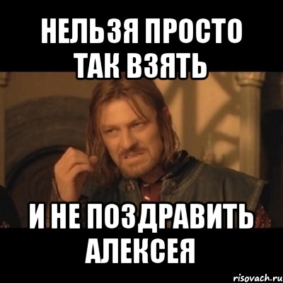 нельзя просто так взять и не поздравить алексея, Мем Нельзя просто взять