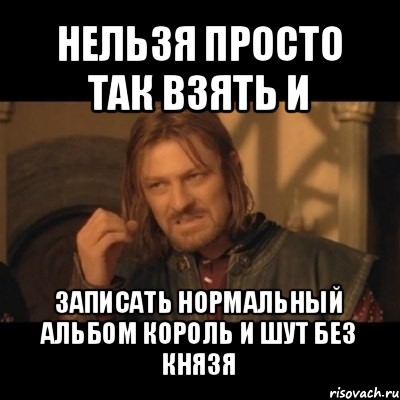 нельзя просто так взять и записать нормальный альбом король и шут без князя, Мем Нельзя просто взять