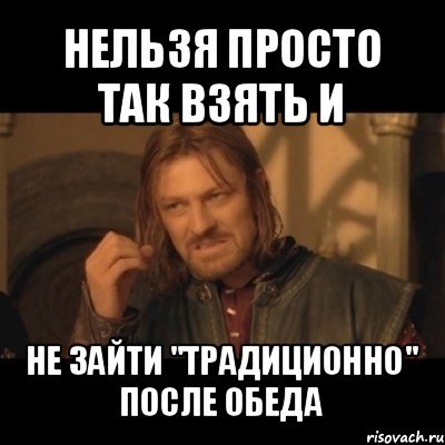 нельзя просто так взять и не зайти "традиционно" после обеда, Мем Нельзя просто взять