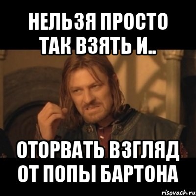 нельзя просто так взять и.. оторвать взгляд от попы бартона, Мем Нельзя просто взять