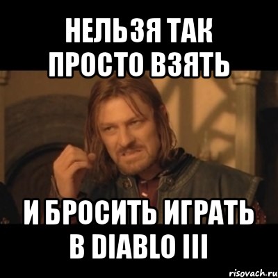 нельзя так просто взять и бросить играть в diablo iii, Мем Нельзя просто взять