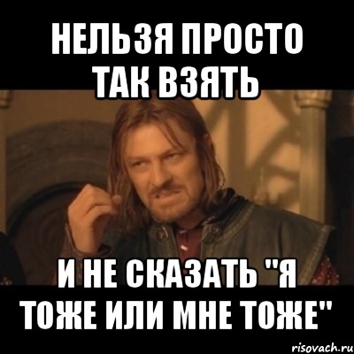 нельзя просто так взять и не сказать "я тоже или мне тоже", Мем Нельзя просто взять