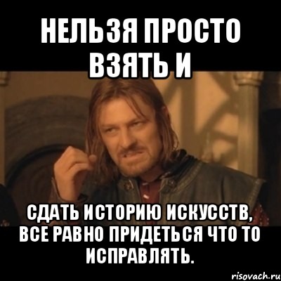 нельзя просто взять и сдать историю искусств, все равно придеться что то исправлять., Мем Нельзя просто взять