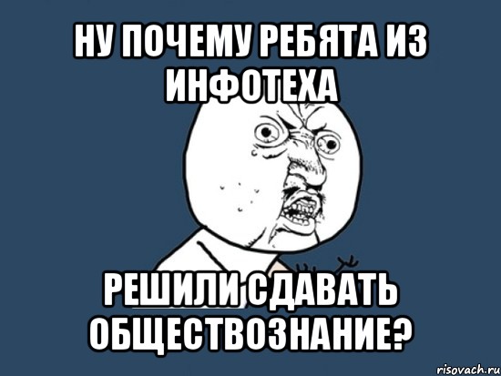 ну почему ребята из инфотеха решили сдавать обществознание?, Мем Ну почему