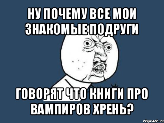 ну почему все мои знакомые подруги говорят что книги про вампиров хрень?, Мем Ну почему