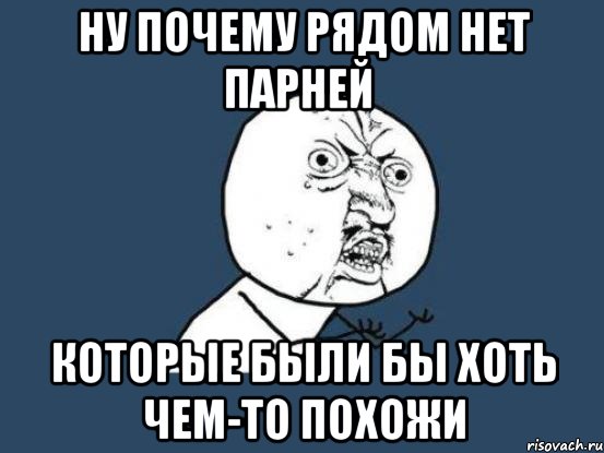 ну почему рядом нет парней которые были бы хоть чем-то похожи, Мем Ну почему