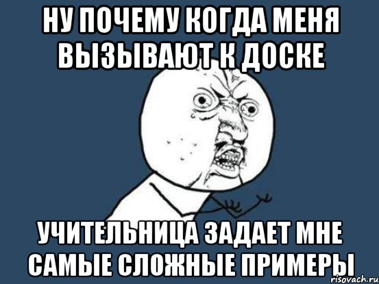 ну почему когда меня вызывают к доске учительница задает мне самые сложные примеры, Мем Ну почему