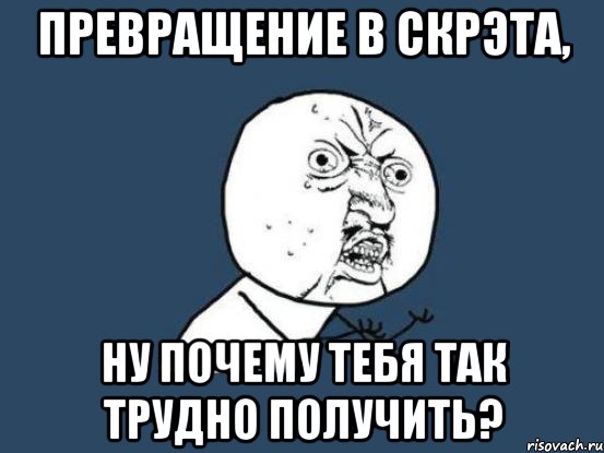 превращение в скрэта, ну почему тебя так трудно получить?, Мем Ну почему