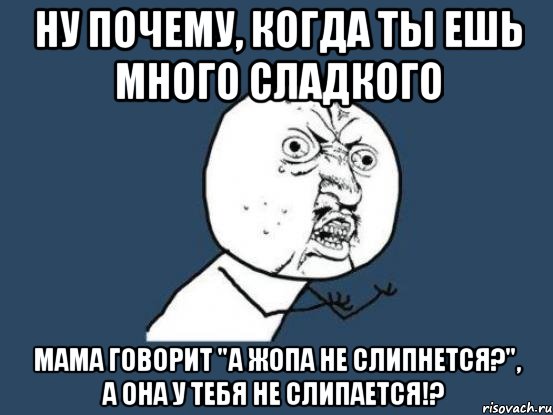 ну почему, когда ты ешь много сладкого мама говорит "а жопа не слипнется?", а она у тебя не слипается!?