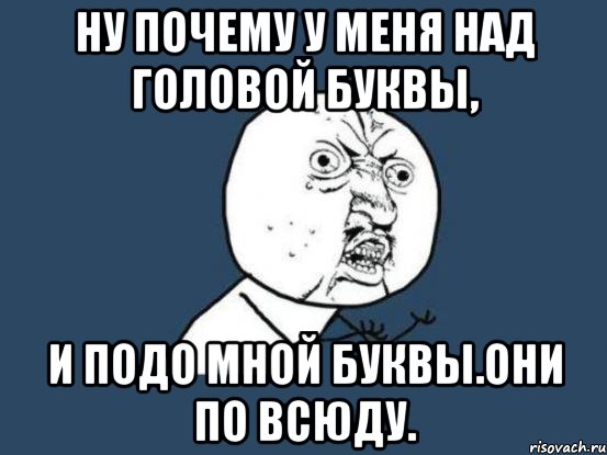 ну почему у меня над головой буквы, и подо мной буквы.они по всюду., Мем Ну почему