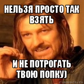 нельзя просто так взять и не потрогать твою попку), Мем Нельзя просто так взять и (Боромир мем)