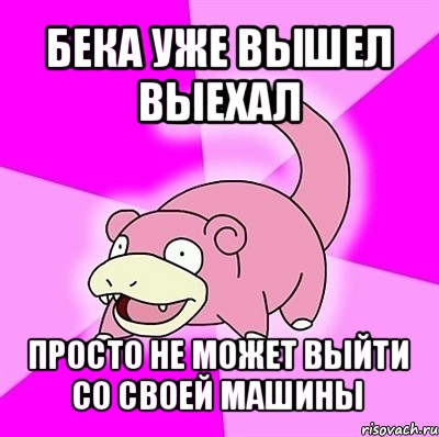 бека уже вышел выехал просто не может выйти со своей машины, Мем слоупок