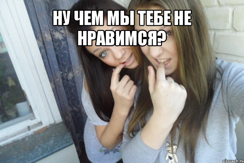 ну чем мы тебе не нравимся? 