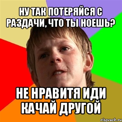 ну так потеряйся с раздачи, что ты ноешь? не нравитя иди качай другой, Мем Злой школьник