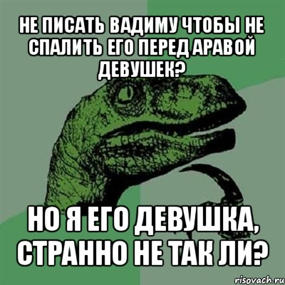 не писать вадиму чтобы не спалить его перед аравой девушек? но я его девушка, странно не так ли?