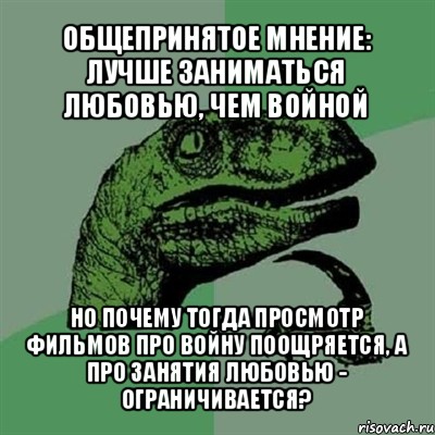 общепринятое мнение: лучше заниматься любовью, чем войной но почему тогда просмотр фильмов про войну поощряется, а про занятия любовью - ограничивается?