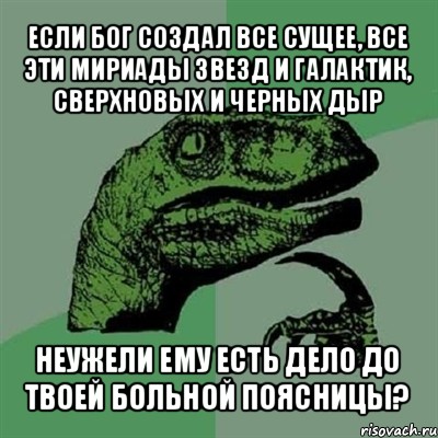 если бог создал все сущее, все эти мириады звезд и галактик, сверхновых и черных дыр неужели ему есть дело до твоей больной поясницы?