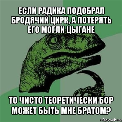 если радика подобрал бродячий цирк, а потерять его могли цыгане то чисто теоретически бор может быть мне братом?, Мем Филосораптор