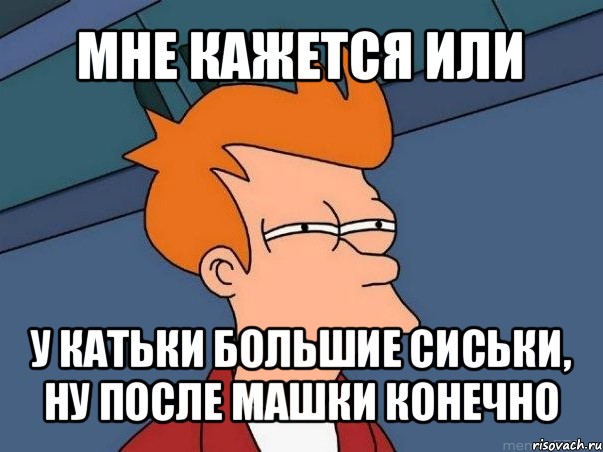 мне кажется или у катьки большие сиськи, ну после машки конечно, Мем  Фрай (мне кажется или)