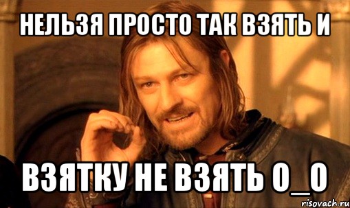 нельзя просто так взять и взятку не взять о_о, Мем Нельзя просто так взять и (Боромир мем)