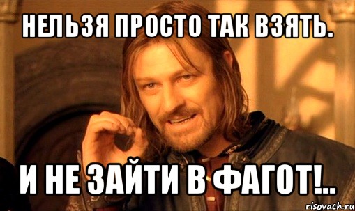 нельзя просто так взять. и не зайти в фагот!.., Мем Нельзя просто так взять и (Боромир мем)