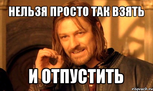 нельзя просто так взять и отпустить, Мем Нельзя просто так взять и (Боромир мем)