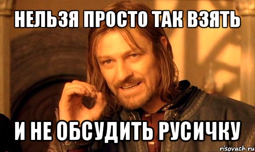 нельзя просто так взять и не обсудить русичку, Мем Нельзя просто так взять и (Боромир мем)