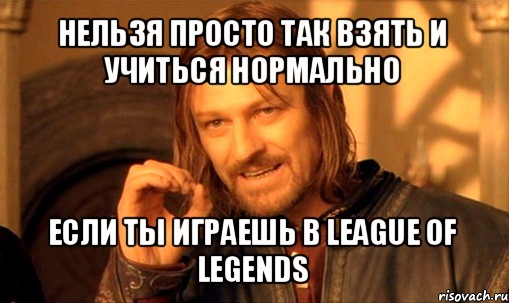 нельзя просто так взять и учиться нормально если ты играешь в league of legends, Мем Нельзя просто так взять и (Боромир мем)