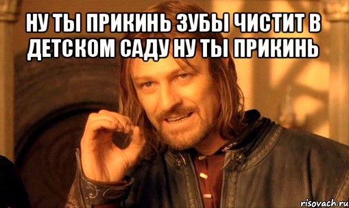 ну ты прикинь зубы чистит в детском саду ну ты прикинь , Мем Нельзя просто так взять и (Боромир мем)