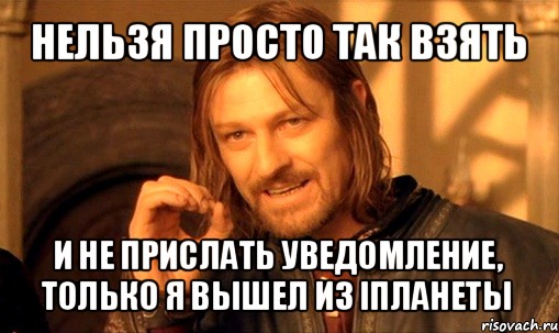 нельзя просто так взять и не прислать уведомление, только я вышел из iпланеты, Мем Нельзя просто так взять и (Боромир мем)