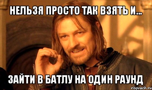 нельзя просто так взять и... зайти в батлу на один раунд, Мем Нельзя просто так взять и (Боромир мем)