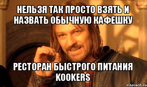 нельзя так просто взять и назвать обычную кафешку ресторан быстрого питания kookers, Мем Нельзя просто так взять и (Боромир мем)