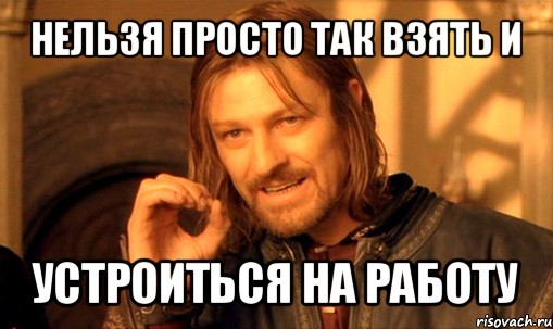 нельзя просто так взять и устроиться на работу, Мем Нельзя просто так взять и (Боромир мем)