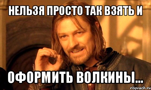 нельзя просто так взять и оформить волкины..., Мем Нельзя просто так взять и (Боромир мем)