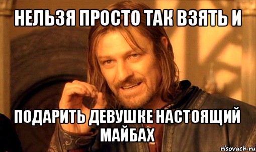 нельзя просто так взять и подарить девушке настоящий майбах, Мем Нельзя просто так взять и (Боромир мем)