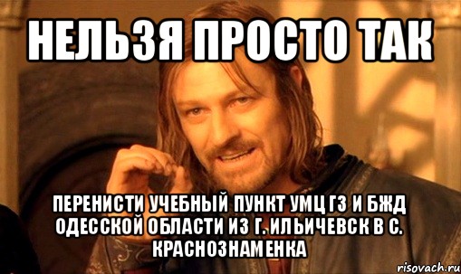 нельзя просто так перенисти учебный пункт умц гз и бжд одесской области из г. ильичевск в с. краснознаменка, Мем Нельзя просто так взять и (Боромир мем)