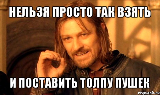 нельзя просто так взять и поставить толпу пушек, Мем Нельзя просто так взять и (Боромир мем)