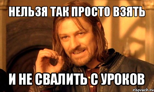 нельзя так просто взять и не свалить с уроков, Мем Нельзя просто так взять и (Боромир мем)