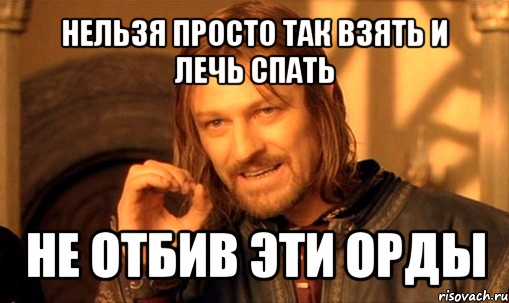 нельзя просто так взять и лечь спать не отбив эти орды, Мем Нельзя просто так взять и (Боромир мем)