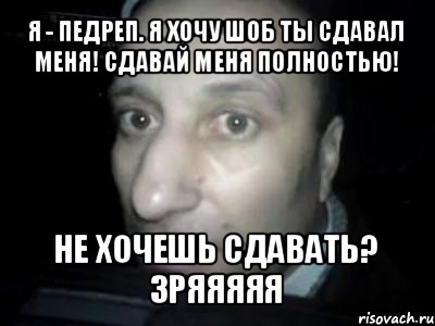 я - педреп. я хочу шоб ты сдавал меня! сдавай меня полностью! не хочешь сдавать? зряяяяя, Мем Полностью ломай