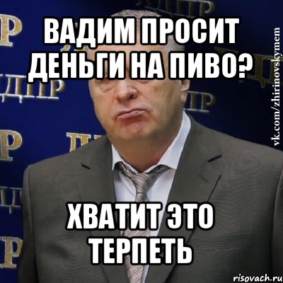 вадим просит деньги на пиво? хватит это терпеть, Мем Хватит это терпеть (Жириновский)