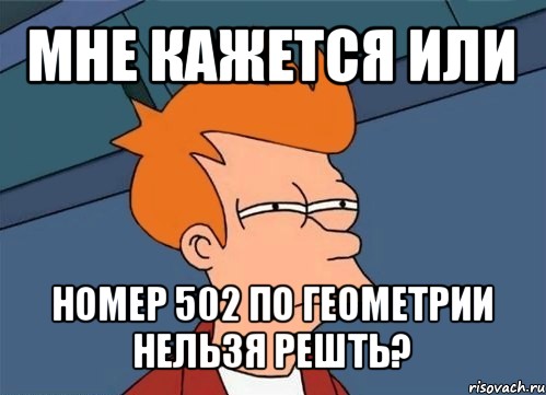 мне кажется или номер 502 по геометрии нельзя решть?, Мем  Фрай (мне кажется или)