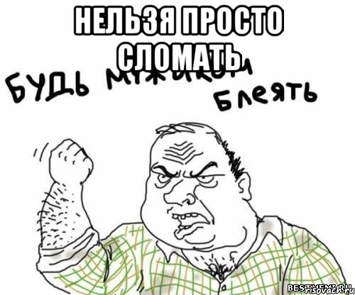 нельзя просто сломать 