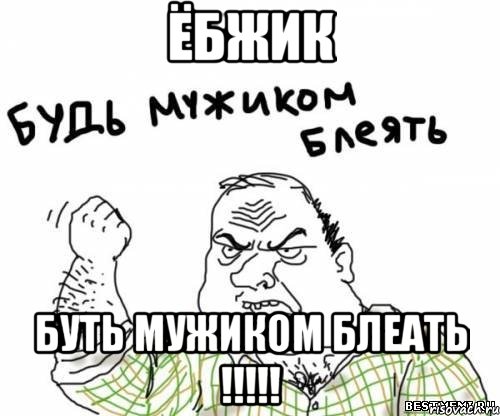 ёбжик буть мужиком блеать !!!